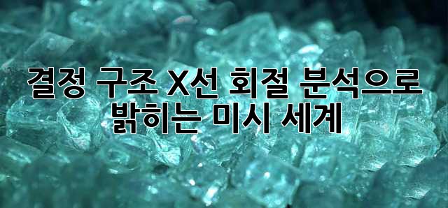 결정 구조: X선 회절 분석으로 밝히는 미시 세계