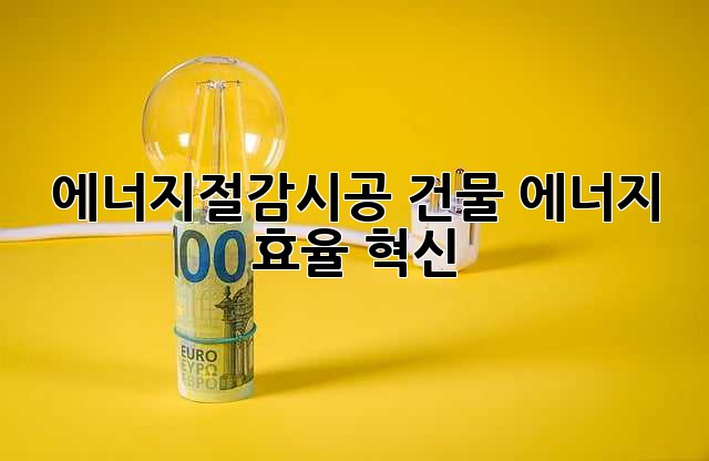 에너지절감시공: 건물 에너지 효율 혁신