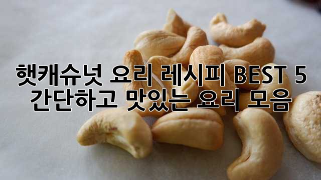햇캐슈넛 요리 레시피 BEST 5: 간단하고 맛있는 요리 모음