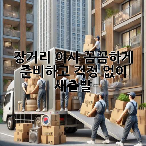 장거리 이사, 꼼꼼하게 준비하고 걱정 없이 새출발!