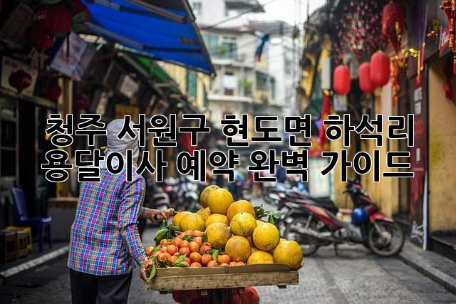 청주 서원구 현도면 하석리 용달이사 예약 완벽 가이드