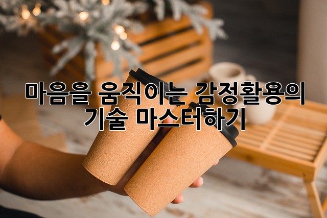 마음을 움직이는 감정활용의 기술 마스터하기