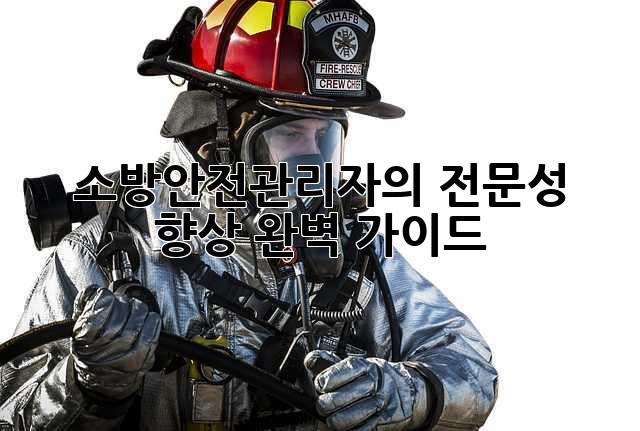 소방안전관리자의 전문성 향상 완벽 가이드