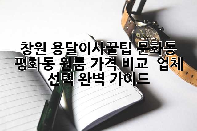 창원 용달이사🚚꿀팁🍯: 문화동 평화동 원룸 가격 비교 & 업체 선택 완벽 가이드