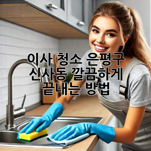 이사 청소: 은평구 신사동 깔끔하게 끝내는 방법