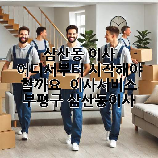 삼산동 이사, 어디서부터 시작해야 할까요? 🤔 #이사서비스 #부평구 #삼산동이사